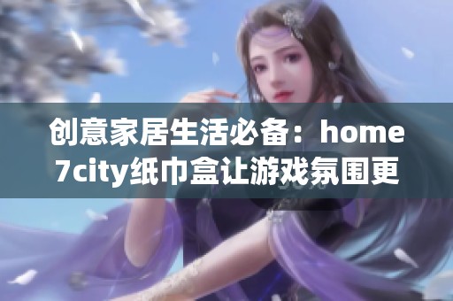 创意家居生活必备：home7city纸巾盒让游戏氛围更添乐趣