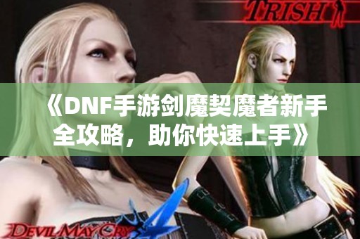 《DNF手游剑魔契魔者新手全攻略，助你快速上手》