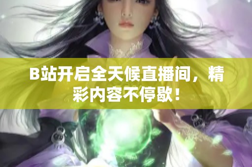 B站开启全天候直播间，精彩内容不停歇！