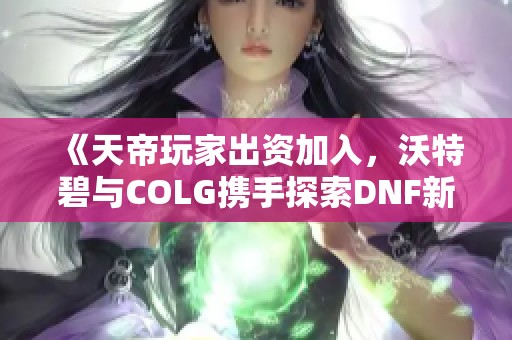 《天帝玩家出资加入，沃特碧与COLG携手探索DNF新篇章》