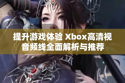 提升游戏体验 Xbox高清视音频线全面解析与推荐