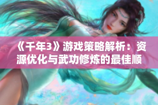 《千年3》游戏策略解析：资源优化与武功修炼的最佳顺序指南