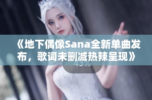 《地下偶像Sana全新单曲发布，歌词未删减热辣呈现》