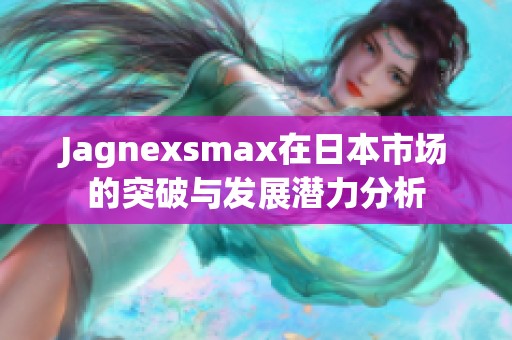 Jagnexsmax在日本市场的突破与发展潜力分析