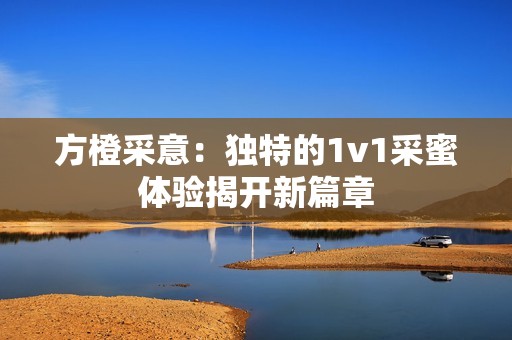 方橙采意：独特的1v1采蜜体验揭开新篇章