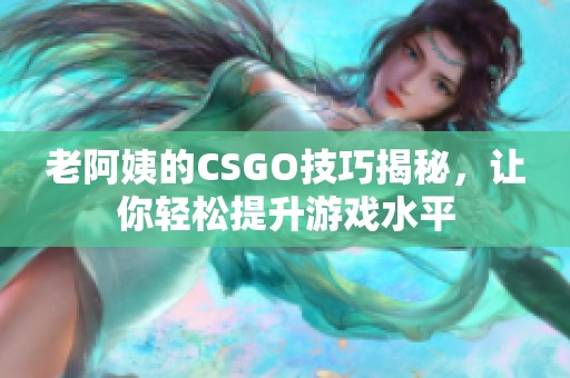 老阿姨的CSGO技巧揭秘，让你轻松提升游戏水平