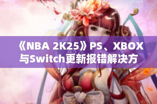 《NBA 2K25》PS、XBOX与Switch更新报错解决方案详解