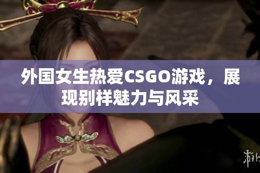 外国女生热爱CSGO游戏，展现别样魅力与风采