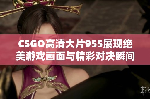 CSGO高清大片955展现绝美游戏画面与精彩对决瞬间