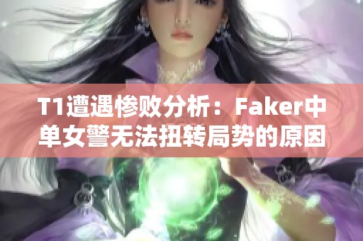 T1遭遇惨败分析：Faker中单女警无法扭转局势的原因解析