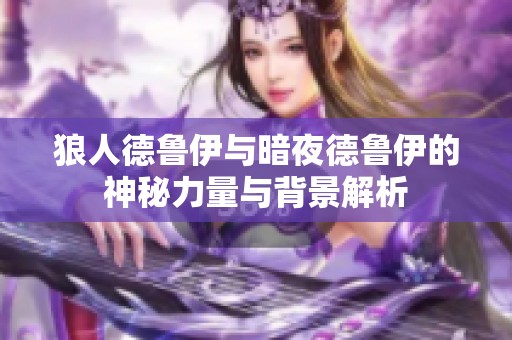 狼人德鲁伊与暗夜德鲁伊的神秘力量与背景解析