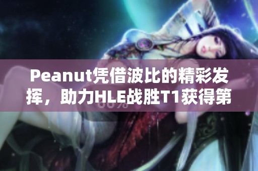 Peanut凭借波比的精彩发挥，助力HLE战胜T1获得第三局MVP