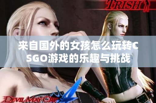 来自国外的女孩怎么玩转CSGO游戏的乐趣与挑战