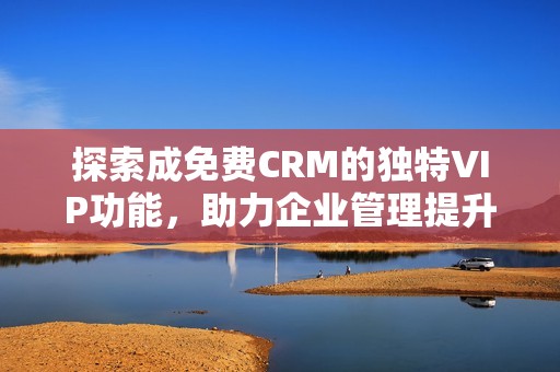 探索成免费CRM的独特VIP功能，助力企业管理提升