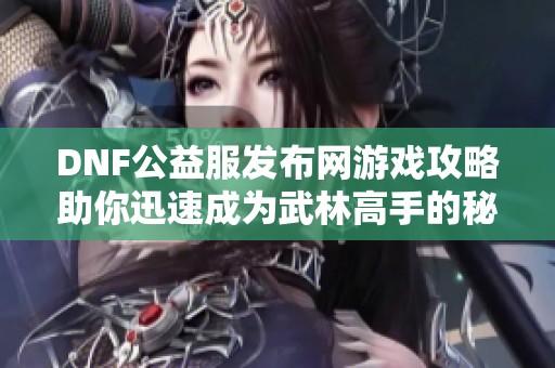 DNF公益服发布网游戏攻略助你迅速成为武林高手的秘诀分享