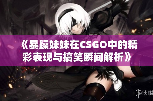 《暴躁妹妹在CSGO中的精彩表现与搞笑瞬间解析》