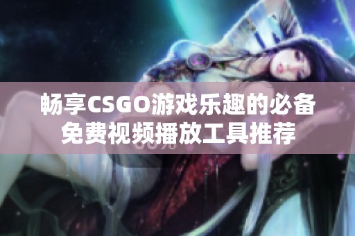 畅享CSGO游戏乐趣的必备免费视频播放工具推荐