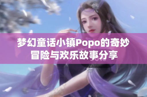 梦幻童话小镇Popo的奇妙冒险与欢乐故事分享