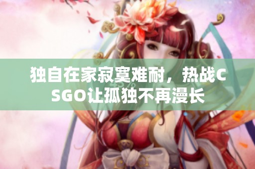 独自在家寂寞难耐，热战CSGO让孤独不再漫长