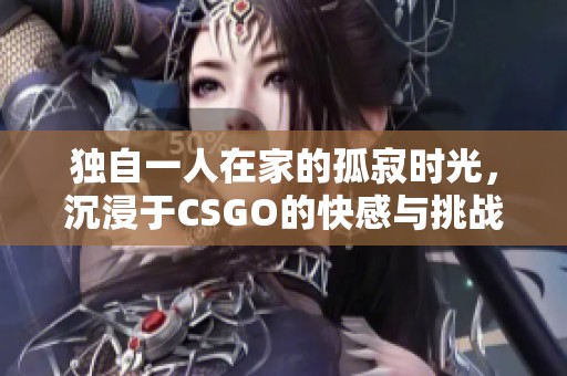 独自一人在家的孤寂时光，沉浸于CSGO的快感与挑战