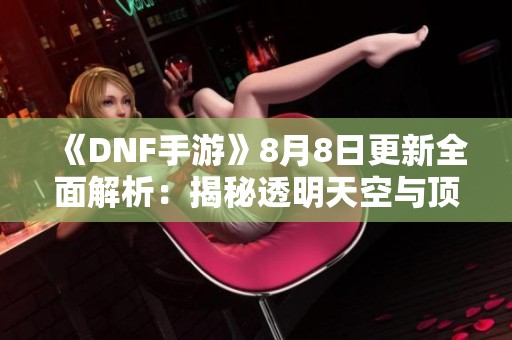 《DNF手游》8月8日更新全面解析：揭秘透明天空与顶级硬件的创新亮点