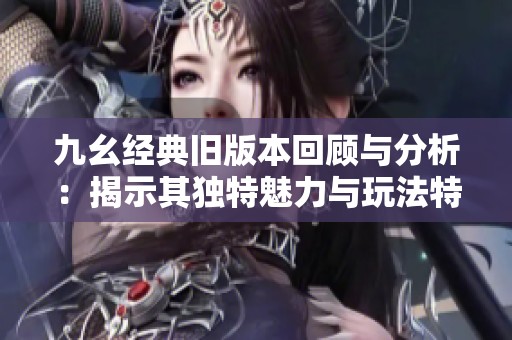 九幺经典旧版本回顾与分析：揭示其独特魅力与玩法特色