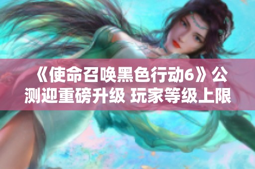 《使命召唤黑色行动6》公测迎重磅升级 玩家等级上限提升至30级