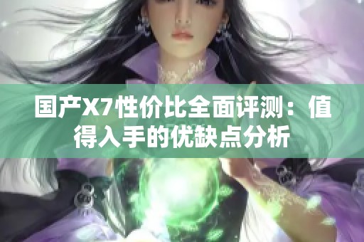 国产X7性价比全面评测：值得入手的优缺点分析