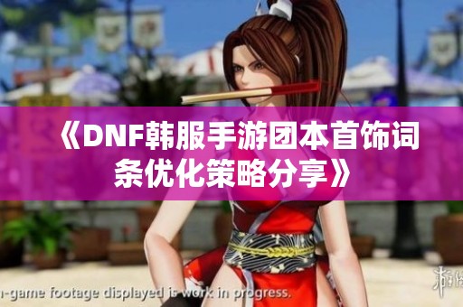 《DNF韩服手游团本首饰词条优化策略分享》