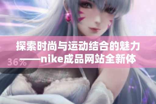 探索时尚与运动结合的魅力——nike成品网站全新体验