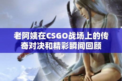 老阿姨在CSGO战场上的传奇对决和精彩瞬间回顾