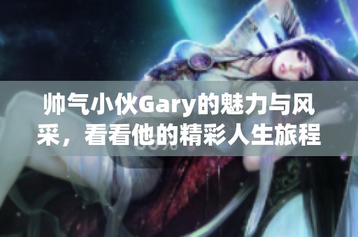 帅气小伙Gary的魅力与风采，看看他的精彩人生旅程