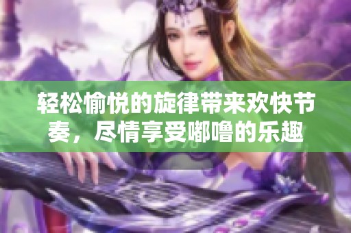 轻松愉悦的旋律带来欢快节奏，尽情享受嘟噜的乐趣