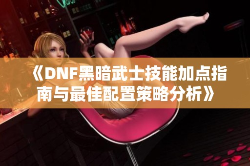 《DNF黑暗武士技能加点指南与最佳配置策略分析》