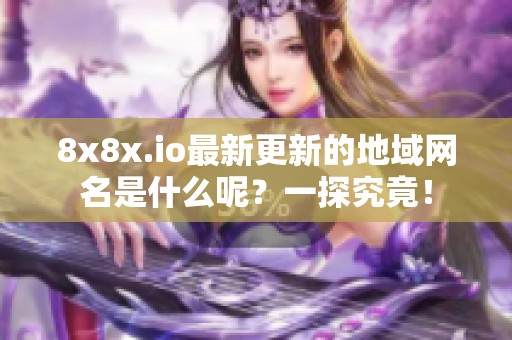 8x8x.io最新更新的地域网名是什么呢？一探究竟！