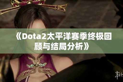 《Dota2太平洋赛季终极回顾与结局分析》