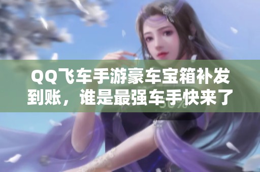 QQ飞车手游豪车宝箱补发到账，谁是最强车手快来了解！