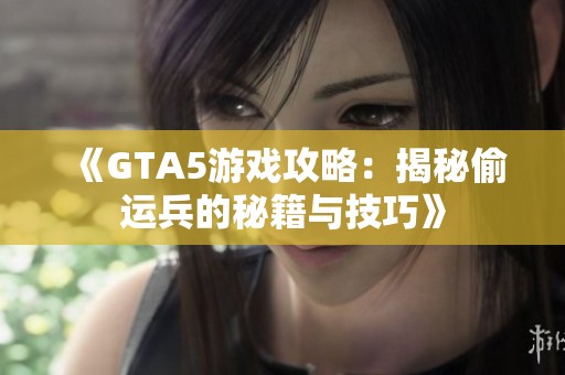 《GTA5游戏攻略：揭秘偷运兵的秘籍与技巧》