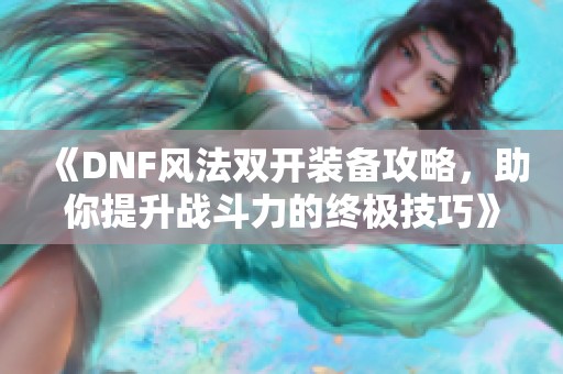 《DNF风法双开装备攻略，助你提升战斗力的终极技巧》