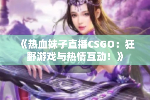 《热血妹子直播CSGO：狂野游戏与热情互动！》