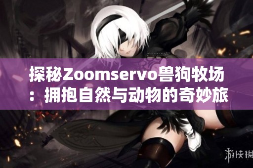 探秘Zoomservo兽狗牧场：拥抱自然与动物的奇妙旅程