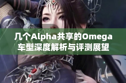 几个Alpha共享的Omega车型深度解析与评测展望