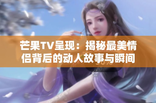 芒果TV呈现：揭秘最美情侣背后的动人故事与瞬间