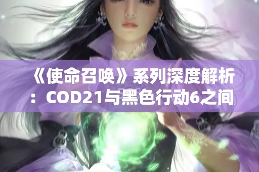 《使命召唤》系列深度解析：COD21与黑色行动6之间的代际关系与定位