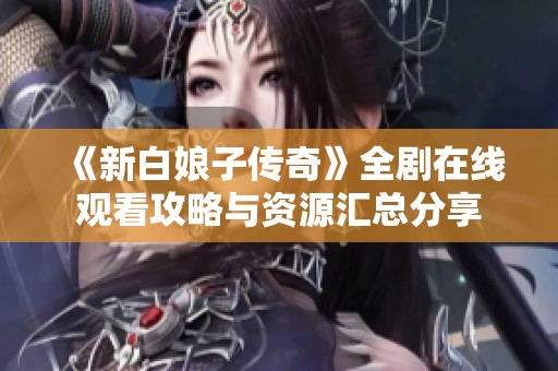 《新白娘子传奇》全剧在线观看攻略与资源汇总分享