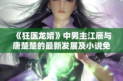 《狂医龙婿》中男主江辰与唐楚楚的最新发展及小说免费阅读指南