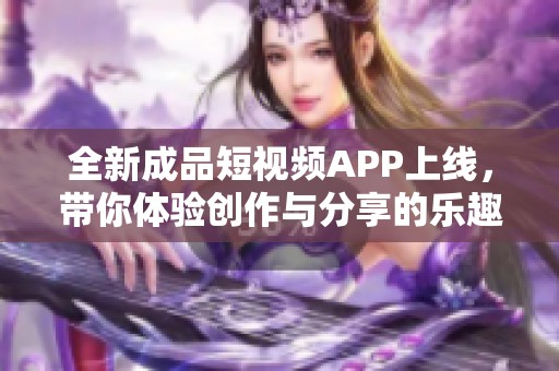 全新成品短视频APP上线，带你体验创作与分享的乐趣