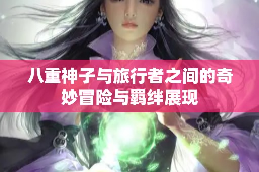 八重神子与旅行者之间的奇妙冒险与羁绊展现