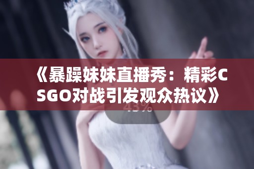 《暴躁妹妹直播秀：精彩CSGO对战引发观众热议》