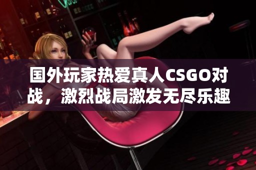 国外玩家热爱真人CSGO对战，激烈战局激发无尽乐趣